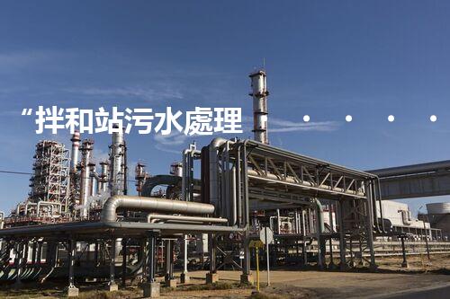 “拌和站污水處理，綠色環(huán)保新篇章”